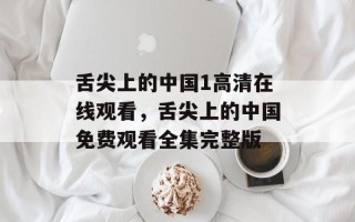 舌尖上的中国1高清在线观看，舌尖上的中国免费观看全集完整版