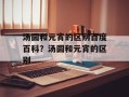 汤圆和元宵的区别百度百科？汤圆和元宵的区别