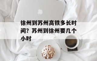 徐州到苏州高铁多长时间？苏州到徐州要几个小时