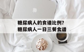 糖尿病人的食谱比例？糖尿病人一日三餐食谱