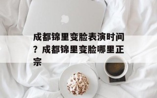 成都锦里变脸表演时间？成都锦里变脸哪里正宗
