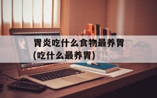 胃炎吃什么食物最养胃(吃什么最养胃)