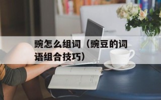 豌怎么组词（豌豆的词语组合技巧）