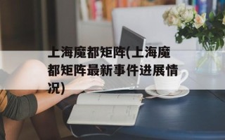 上海魔都矩阵(上海魔都矩阵最新事件进展情况)