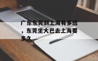广东东莞到上海有多远，东莞坐大巴去上海要多久
