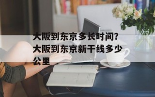 大阪到东京多长时间？大阪到东京新干线多少公里