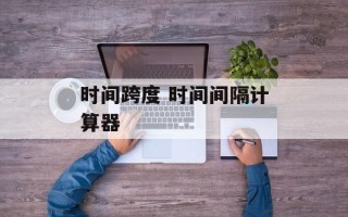 时间跨度 时间间隔计算器