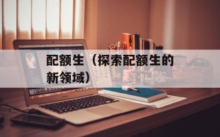 配额生（探索配额生的新领域）