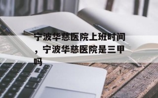 宁波华慈医院上班时间，宁波华慈医院是三甲吗