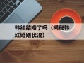 韩红结婚了吗（揭秘韩红婚姻状况）