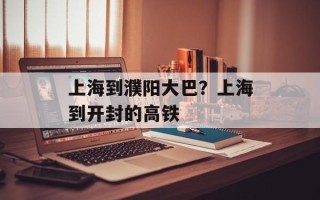 上海到濮阳大巴？上海到开封的高铁