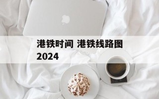 港铁时间 港铁线路图2024