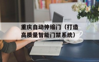重庆自动伸缩门（打造高质量智能门禁系统）