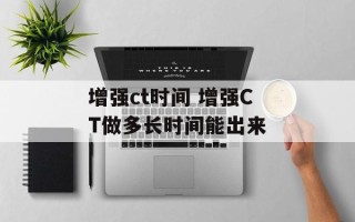 增强ct时间 增强CT做多长时间能出来