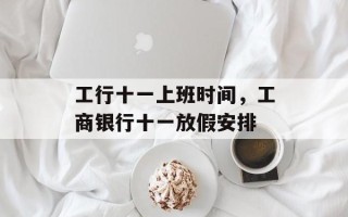 工行十一上班时间，工商银行十一放假安排