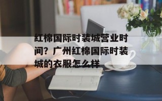 红棉国际时装城营业时间？广州红棉国际时装城的衣服怎么样