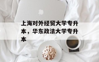 上海对外经贸大学专升本，华东政法大学专升本