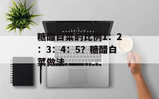 糖醋白菜的比例1：2：3：4：5？糖醋白菜做法
