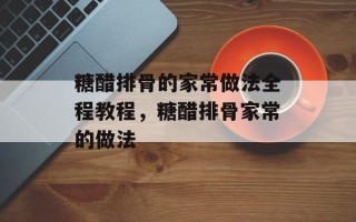 糖醋排骨的家常做法全程教程，糖醋排骨家常的做法
