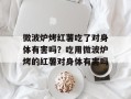 微波炉烤红薯吃了对身体有害吗？吃用微波炉烤的红薯对身体有害吗