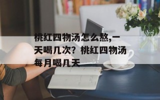 桃红四物汤怎么熬,一天喝几次？桃红四物汤每月喝几天