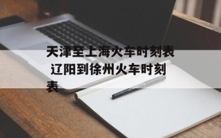 天津至上海火车时刻表 辽阳到徐州火车时刻表