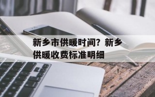 新乡市供暖时间？新乡供暖收费标准明细