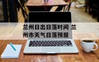 兰州日出日落时间 兰州市天气日落预报