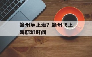赣州至上海？赣州飞上海航班时间