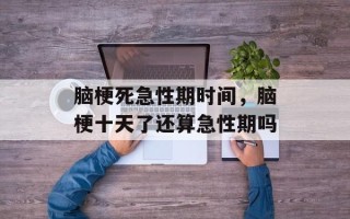 脑梗死急性期时间，脑梗十天了还算急性期吗
