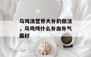 乌鸡汤营养大补的做法，乌鸡炖什么补血补气最好