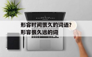 形容时间很久的词语？形容很久远的词