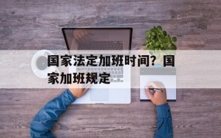 国家法定加班时间？国家加班规定