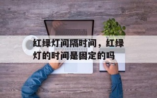 红绿灯间隔时间，红绿灯的时间是固定的吗