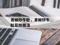 青椒炒牛肚，青椒炒牛肚花样做法