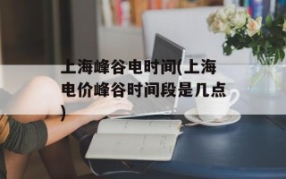 上海峰谷电时间(上海电价峰谷时间段是几点)