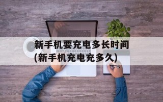 新手机要充电多长时间(新手机充电充多久)