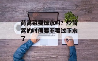 茼蒿菜要焯水吗？炒茼蒿的时候要不要过下水了
