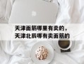 天津面筋哪里有卖的，天津北辰哪有卖面筋的