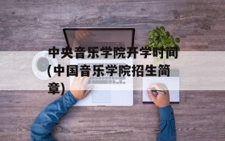 中央音乐学院开学时间(中国音乐学院招生简章)