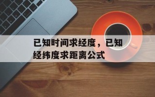 已知时间求经度，已知经纬度求距离公式