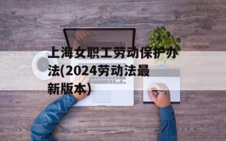 上海女职工劳动保护办法(2024劳动法最新版本)