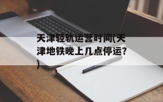 天津轻轨运营时间(天津地铁晚上几点停运？)