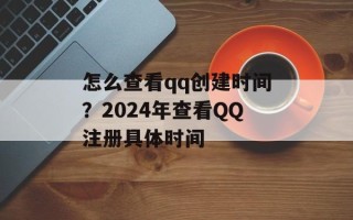 怎么查看qq创建时间？2024年查看QQ注册具体时间