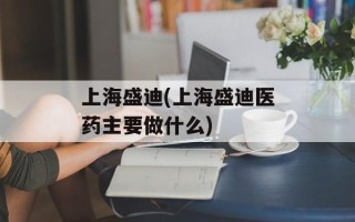 上海盛迪(上海盛迪医药主要做什么)