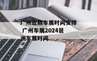 广州近期车展时间安排 广州车展2024琶洲车展时间
