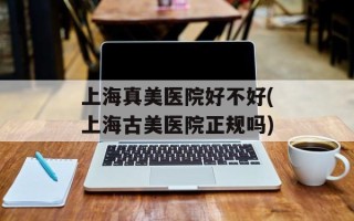 上海真美医院好不好(上海古美医院正规吗)