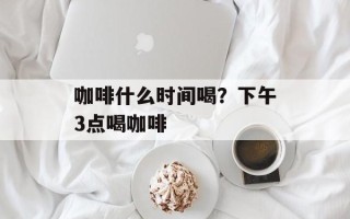 咖啡什么时间喝？下午3点喝咖啡