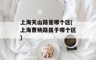 上海天山路是哪个区(上海曹杨路属于哪个区)