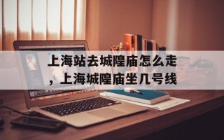 上海站去城隍庙怎么走，上海城隍庙坐几号线
